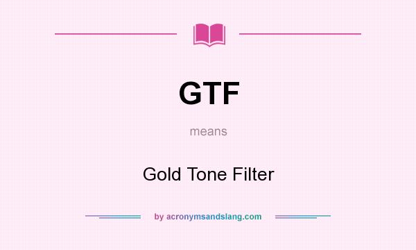 What does GTF mean? It stands for Gold Tone Filter