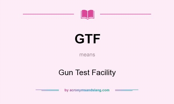 What does GTF mean? It stands for Gun Test Facility