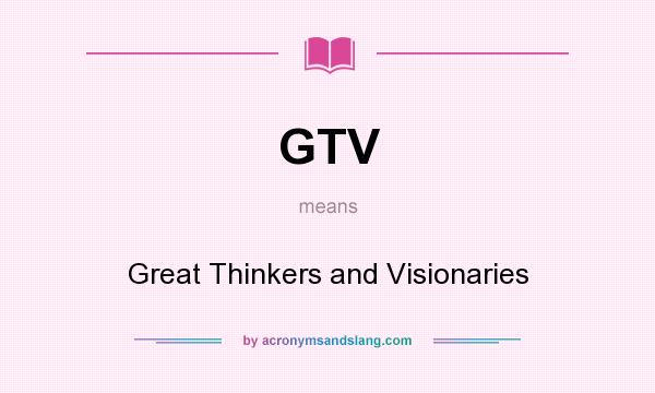 What does GTV mean? It stands for Great Thinkers and Visionaries