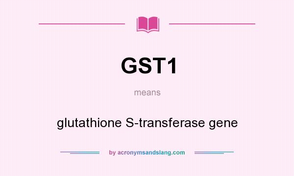 What does GST1 mean? It stands for glutathione S-transferase gene