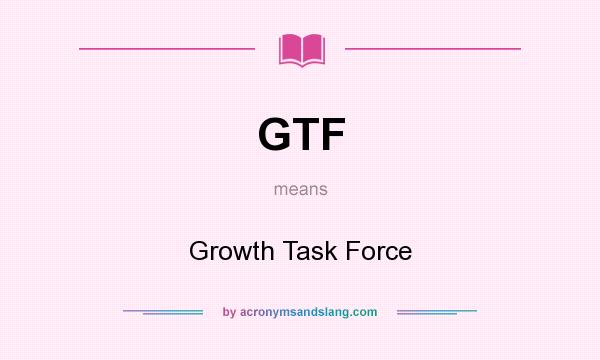 What does GTF mean? It stands for Growth Task Force