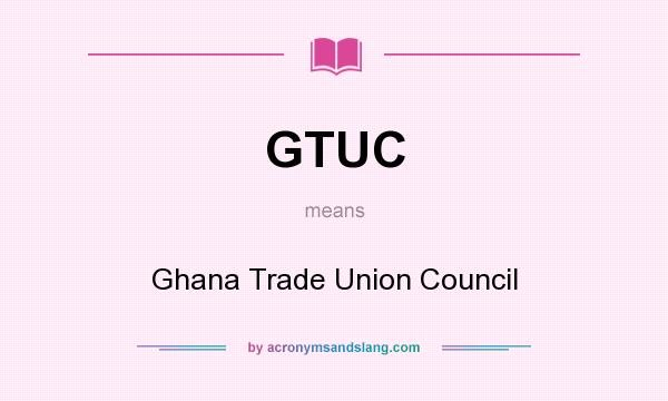 What does GTUC mean? It stands for Ghana Trade Union Council