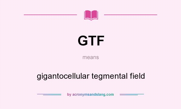 What does GTF mean? It stands for gigantocellular tegmental field