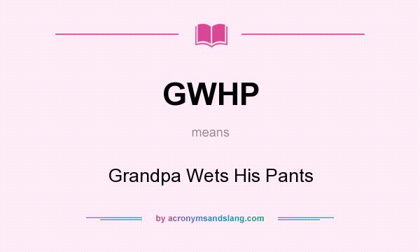 What does GWHP mean? It stands for Grandpa Wets His Pants