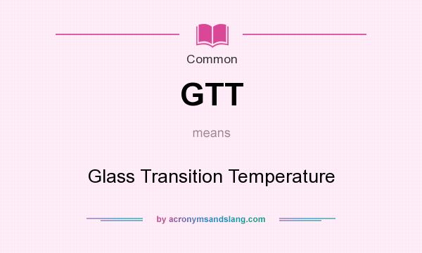What does GTT mean? It stands for Glass Transition Temperature