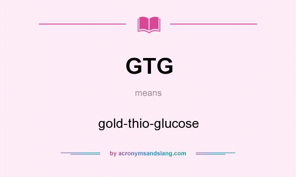 What does GTG mean? It stands for gold-thio-glucose