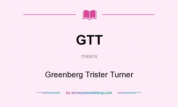 What does GTT mean? It stands for Greenberg Trister Turner