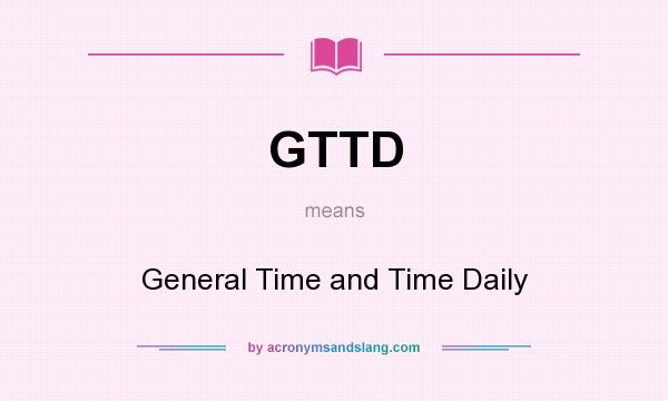 What does GTTD mean? It stands for General Time and Time Daily