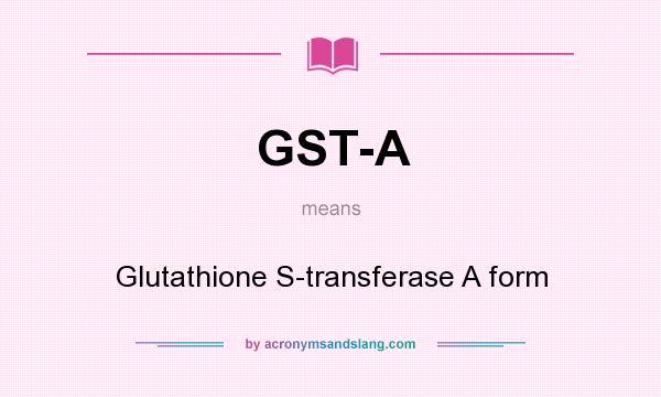 What does GST-A mean? It stands for Glutathione S-transferase A form