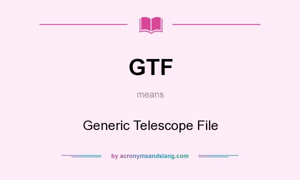 What does GTF mean? It stands for Generic Telescope File