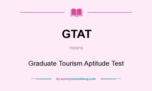 What does GTAT mean? It stands for Graduate Tourism Aptitude Test