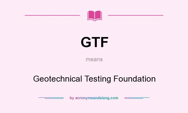 What does GTF mean? It stands for Geotechnical Testing Foundation