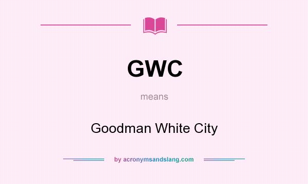 What does GWC mean? It stands for Goodman White City