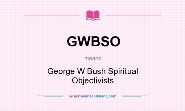 What does GWBSO mean? It stands for George W Bush Spiritual Objectivists