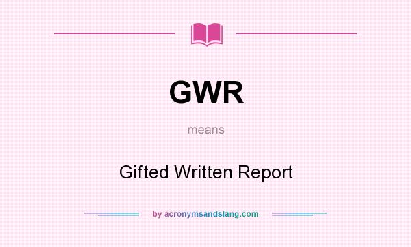 What does GWR mean? It stands for Gifted Written Report