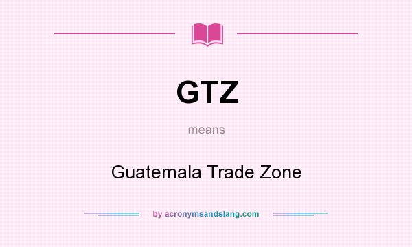 What does GTZ mean? It stands for Guatemala Trade Zone