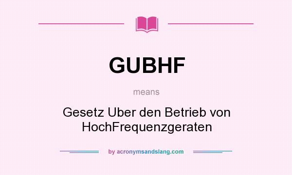 What does GUBHF mean? It stands for Gesetz Uber den Betrieb von HochFrequenzgeraten