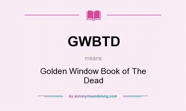 What does GWBTD mean? It stands for Golden Window Book of The Dead