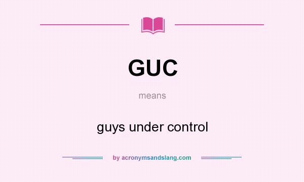 What does GUC mean? It stands for guys under control