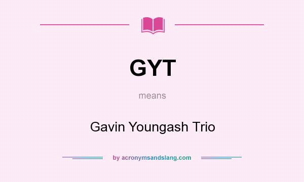 What does GYT mean? It stands for Gavin Youngash Trio