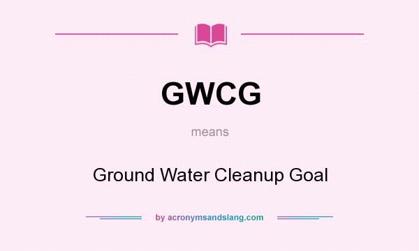 What does GWCG mean? It stands for Ground Water Cleanup Goal