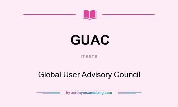 What does GUAC mean? It stands for Global User Advisory Council