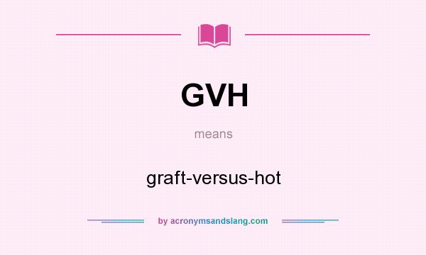 What does GVH mean? It stands for graft-versus-hot
