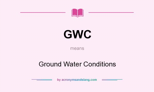 What does GWC mean? It stands for Ground Water Conditions