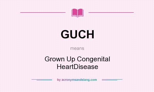 What does GUCH mean? It stands for Grown Up Congenital HeartDisease