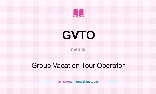What does GVTO mean? It stands for Group Vacation Tour Operator