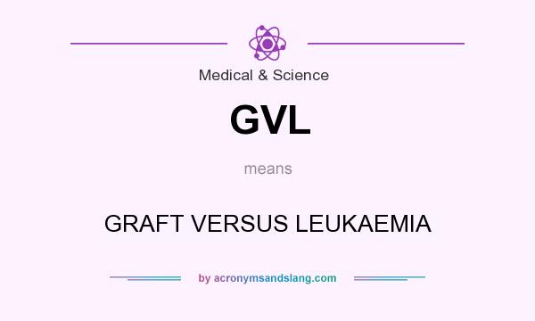 What does GVL mean? It stands for GRAFT VERSUS LEUKAEMIA