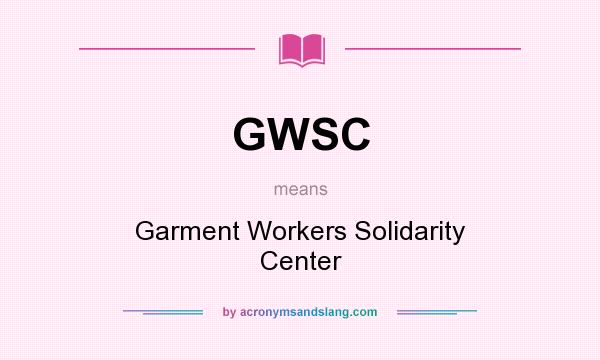 What does GWSC mean? It stands for Garment Workers Solidarity Center
