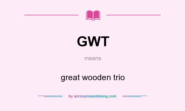 What does GWT mean? It stands for great wooden trio