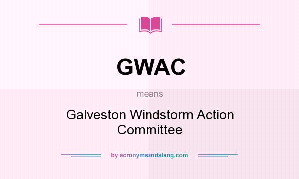 What does GWAC mean? It stands for Galveston Windstorm Action Committee