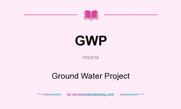 What does GWP mean? It stands for Ground Water Project