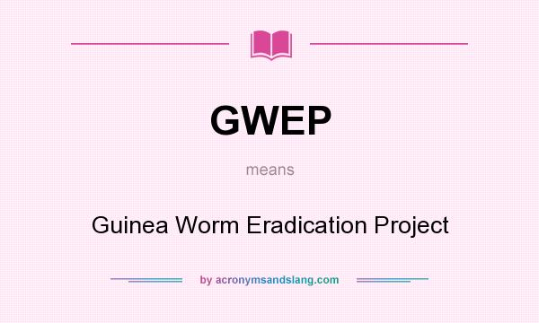 What does GWEP mean? It stands for Guinea Worm Eradication Project