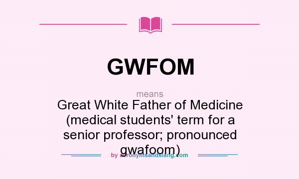 What does GWFOM mean? It stands for Great White Father of Medicine (medical students` term for a senior professor; pronounced gwafoom)