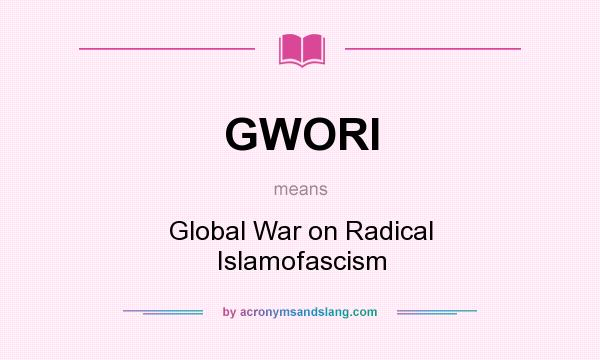 What does GWORI mean? It stands for Global War on Radical Islamofascism