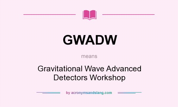 What does GWADW mean? It stands for Gravitational Wave Advanced Detectors Workshop
