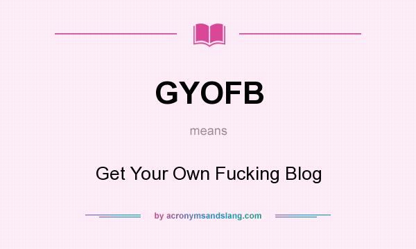 What does GYOFB mean? It stands for Get Your Own Fucking Blog