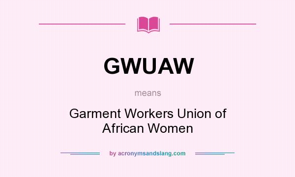 What does GWUAW mean? It stands for Garment Workers Union of African Women