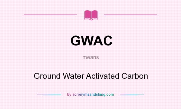 What does GWAC mean? It stands for Ground Water Activated Carbon