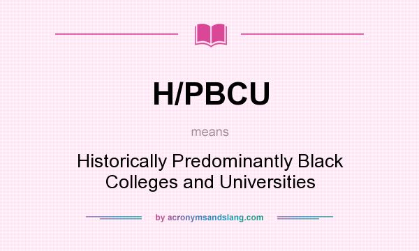 What does H/PBCU mean? It stands for Historically Predominantly Black Colleges and Universities