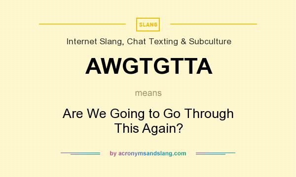 What does AWGTGTTA mean? It stands for Are We Going to Go Through This Again?