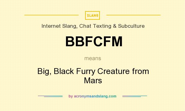 What does BBFCFM mean? It stands for Big, Black Furry Creature from Mars