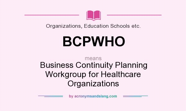 What does BCPWHO mean? It stands for Business Continuity Planning Workgroup for Healthcare Organizations