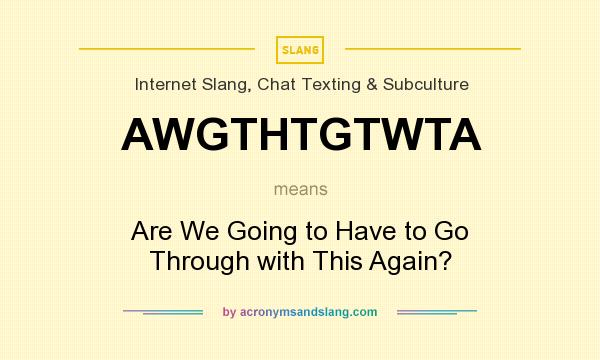What does AWGTHTGTWTA mean? It stands for Are We Going to Have to Go Through with This Again?