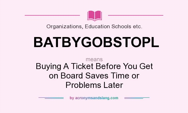 What does BATBYGOBSTOPL mean? It stands for Buying A Ticket Before You Get on Board Saves Time or Problems Later