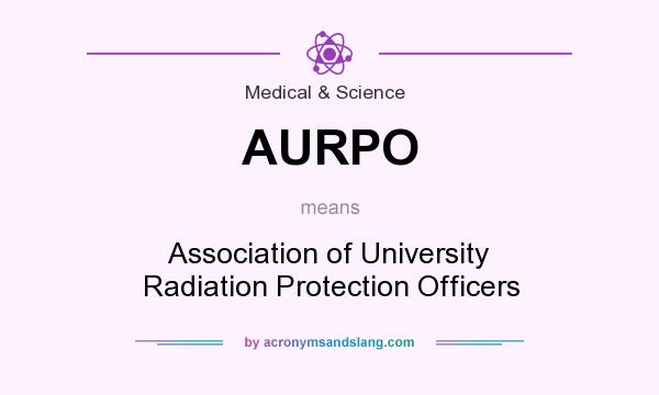 What does AURPO mean? It stands for Association of University Radiation Protection Officers