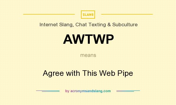 What does AWTWP mean? It stands for Agree with This Web Pipe